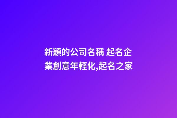 新穎的公司名稱 起名企業創意年輕化,起名之家-第1張-公司起名-玄機派